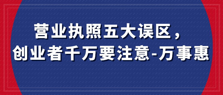 營(yíng)業(yè)執(zhí)照五大誤區(qū)，創(chuàng)業(yè)者千萬(wàn)要注意-萬(wàn)事惠