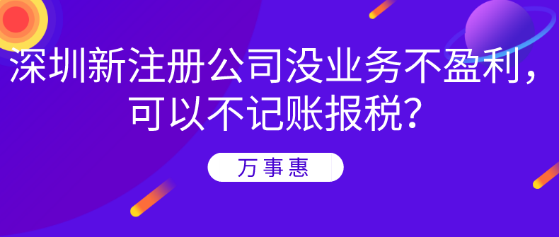 深圳新注冊公司沒業務不盈利，可以不記賬報稅？-萬事惠財務